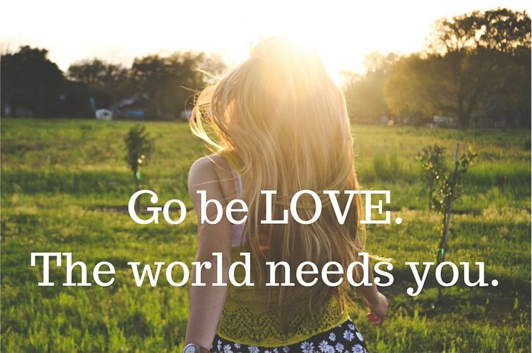 Go be love. The world needs you.